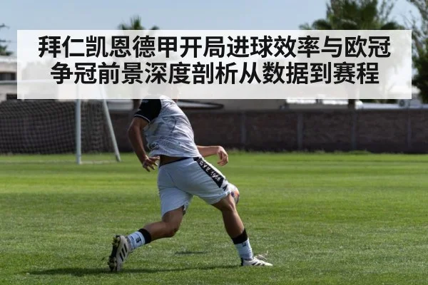 拜仁凯恩德甲开局进球效率与欧冠争冠前景深度剖析从数据到赛程