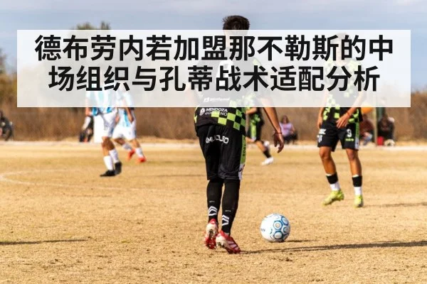 德布劳内若加盟那不勒斯的中场组织与孔蒂战术适配分析