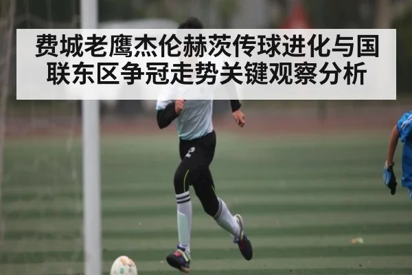 费城老鹰杰伦赫茨传球进化与国联东区争冠走势关键观察分析
