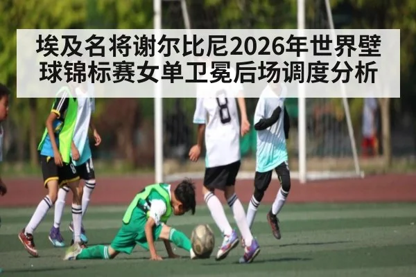 埃及名将谢尔比尼2026年世界壁球锦标赛女单卫冕后场调度分析