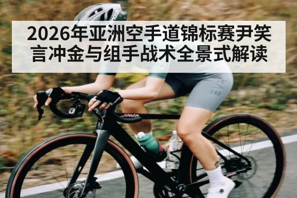 2026年亚洲空手道锦标赛尹笑言冲金与组手战术全景式解读