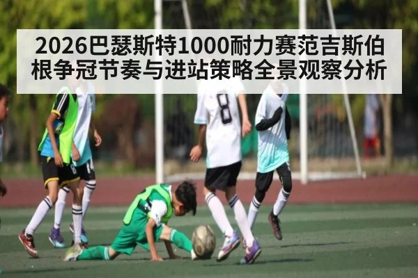 2026巴瑟斯特1000耐力赛范吉斯伯根争冠节奏与进站策略全景观察分析