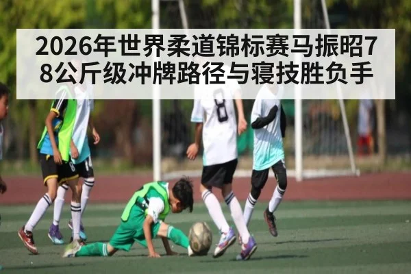 2026年世界柔道锦标赛马振昭78公斤级冲牌路径与寝技胜负手